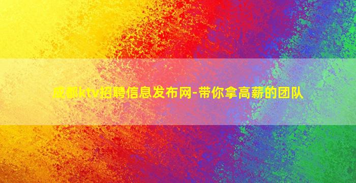 成都ktv招聘信息发布网-带你拿高薪的团队